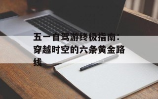 五一自驾游终极指南：穿越时空的六条黄金路线