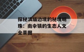 探秘滇缅边境的秘境明珠：南伞镇的生态人文全景图