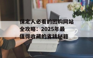 保定人必看的团购网站全攻略：2025年最值得收藏的省钱秘籍