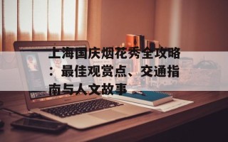 上海国庆烟花秀全攻略：最佳观赏点、交通指南与人文故事