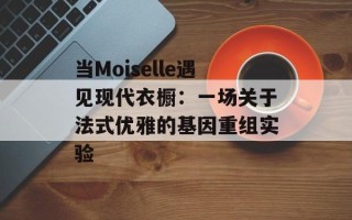 当Moiselle遇见现代衣橱：一场关于法式优雅的基因重组实验