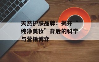 天然护肤品牌：揭开“纯净美妆”背后的科学与营销博弈