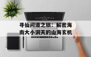 寻仙问道之旅：解密海南大小洞天的山海玄机