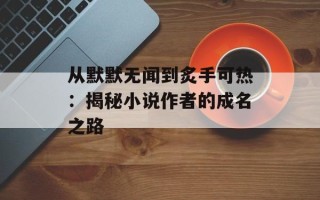 从默默无闻到炙手可热：揭秘小说作者的成名之路