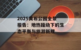 2025黄石公园全景报告：地热躁动下的生态平衡与旅游新规