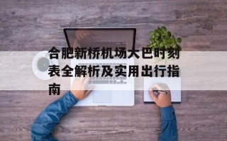 合肥新桥机场大巴时刻表全解析及实用出行指南