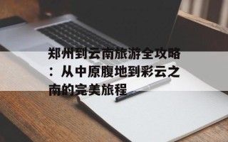郑州到云南旅游全攻略：从中原腹地到彩云之南的完美旅程