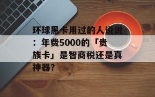 环球黑卡用过的人说说：年费5000的「贵族卡」是智商税还是真神器？