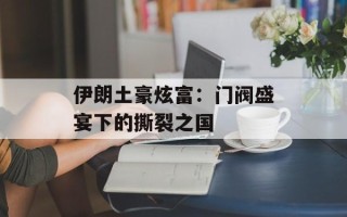 伊朗土豪炫富：门阀盛宴下的撕裂之国