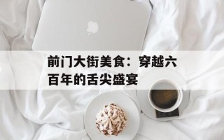前门大街美食：穿越六百年的舌尖盛宴