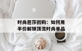 时尚芭莎团购：如何用半价解锁顶流时尚单品