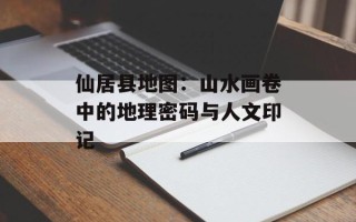 仙居县地图：山水画卷中的地理密码与人文印记