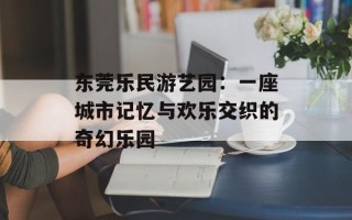 东莞乐民游艺园：一座城市记忆与欢乐交织的奇幻乐园