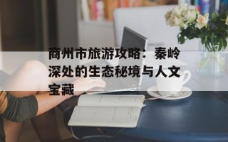 商州市旅游攻略：秦岭深处的生态秘境与人文宝藏