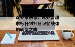 双井家乐福：从外资超市标杆到社区记忆载体的转型之路