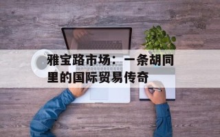 雅宝路市场：一条胡同里的国际贸易传奇