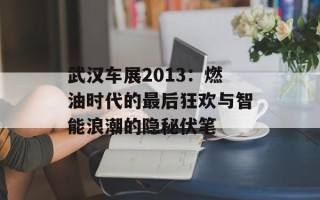 武汉车展2013：燃油时代的最后狂欢与智能浪潮的隐秘伏笔