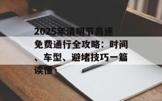 2025年清明节高速免费通行全攻略：时间、车型、避堵技巧一篇读懂