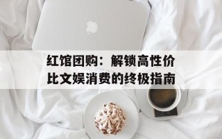 红馆团购：解锁高性价比文娱消费的终极指南