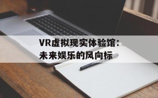 VR虚拟现实体验馆：未来娱乐的风向标
