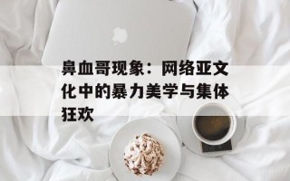 鼻血哥现象：网络亚文化中的暴力美学与集体狂欢