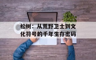 松树：从荒野卫士到文化符号的千年生存密码