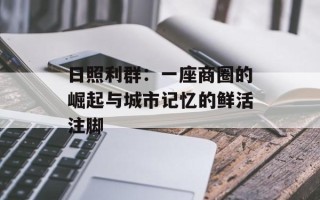 日照利群：一座商圈的崛起与城市记忆的鲜活注脚