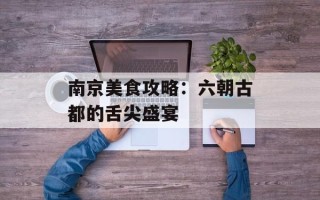 南京美食攻略：六朝古都的舌尖盛宴