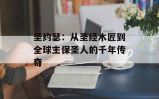 圣约瑟：从圣经木匠到全球主保圣人的千年传奇