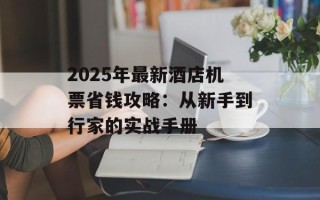 2025年最新酒店机票省钱攻略：从新手到行家的实战手册