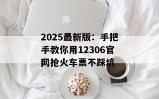2025最新版：手把手教你用12306官网抢火车票不踩坑