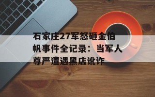 石家庄27军怒砸金伯帆事件全记录：当军人尊严遭遇黑店讹诈