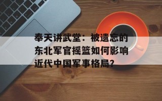 奉天讲武堂：被遗忘的东北军官摇篮如何影响近代中国军事格局？