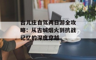 台儿庄自驾两日游全攻略：从古城烟火到抗战记忆的深度穿越