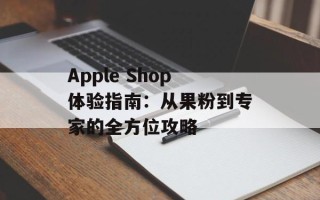 Apple Shop体验指南：从果粉到专家的全方位攻略