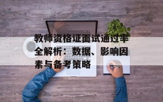 教师资格证面试通过率全解析：数据、影响因素与备考策略