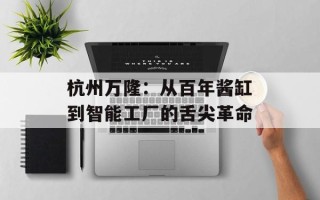 杭州万隆：从百年酱缸到智能工厂的舌尖革命