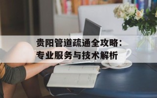 贵阳管道疏通全攻略：专业服务与技术解析