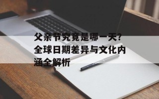 父亲节究竟是哪一天？全球日期差异与文化内涵全解析