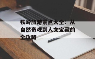 铁岭旅游景点大全：从自然奇观到人文宝藏的全攻略