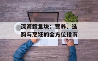 深海鳕鱼块：营养、选购与烹饪的全方位指南