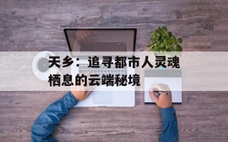 天乡：追寻都市人灵魂栖息的云端秘境