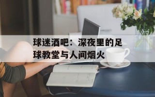 球迷酒吧：深夜里的足球教堂与人间烟火