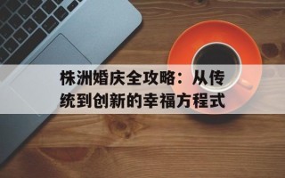株洲婚庆全攻略：从传统到创新的幸福方程式