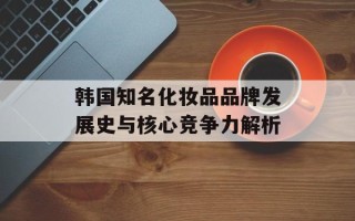 韩国知名化妆品品牌发展史与核心竞争力解析