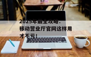 2025年最全攻略：移动营业厅官网这样用才不亏！
