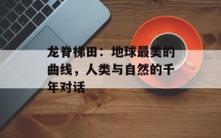 龙脊梯田：地球最美的曲线，人类与自然的千年对话