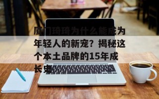 厦门琦琦为什么能成为年轻人的新宠？揭秘这个本土品牌的15年成长史