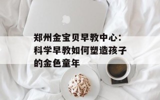 郑州金宝贝早教中心：科学早教如何塑造孩子的金色童年