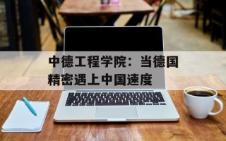 中德工程学院：当德国精密遇上中国速度